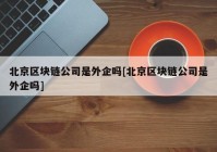 北京区块链公司是外企吗[北京区块链公司是外企吗]