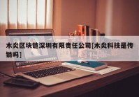 木炎区块链深圳有限责任公司[木炎科技是传销吗]