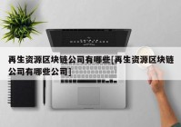 再生资源区块链公司有哪些[再生资源区块链公司有哪些公司]