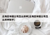 云海区块链公司怎么样啊[云海区块链公司怎么样啊知乎]