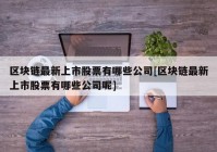 区块链最新上市股票有哪些公司[区块链最新上市股票有哪些公司呢]