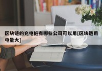 区块链的充电桩有哪些公司可以用[区块链用电量大]