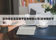 区块链主流交易平台有哪些公司[区块链的平台]