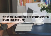 长沙市好的区块链律师咨询公司[长沙市好的区块链律师咨询公司]