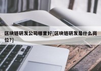 区块链研发公司哪里好[区块链研发是什么岗位?]