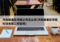 河南蜂巢区块链公司怎么样[河南蜂巢区块链科技有限公司官网]