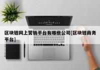 区块链网上营销平台有哪些公司[区块链商务平台]