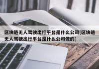 区块链无人驾驶出行平台是什么公司[区块链无人驾驶出行平台是什么公司做的]