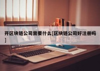 开区块链公司需要什么[区块链公司好注册吗]