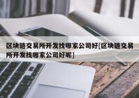 区块链交易所开发找哪家公司好[区块链交易所开发找哪家公司好呢]